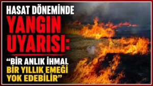 Hasat döneminde yangın uyarısı: “Bir anlık ihmal bir yıllık emeği yok edebilir”