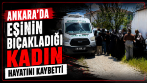 Ankara’da eşinin bıçakladığı kadın hayatını kaybetti