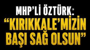 MHP’li Öztürk: “Kırıkkale’mizin başı sağ olsun”