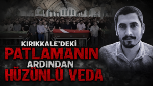 Kırıkkale’deki Patlamanın Ardından Hüzünlü Veda