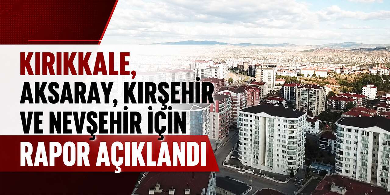 kirikkale,-aksaray,-kirsehir-ve-nevsehir-icin-rapor-aciklandi
