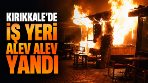 Kırıkkale’de iş yeri alev alev yandı