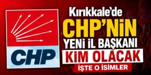 Kırıkkale’de CHP’nin yeni il başkanı kim olacak: İşte o isimler
