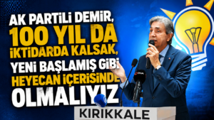 AK Partili Demir, “100 yıl da iktidarda kalsak, yeni başlamış gibi heyecan içerisinde olmalıyız”