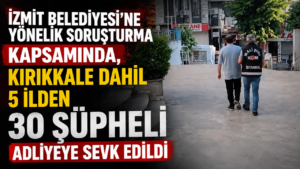 İzmit Belediyesi’ne yönelik soruşturma kapsamında, Kırıkkale dahil 5 ilden 30 şüpheli adliyeye sevk edildi