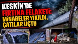 Keskin’de Fırtına Felaketi: Minareler Yıkıldı, Çatılar Uçtu