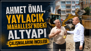 Ahmet Önal, Yaylacık Mahallesi’ndeki altyapı çalışmalarını inceledi