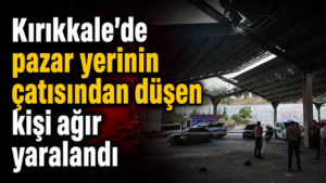 Kırıkkale’de pazar yerinin çatısından düşen kişi ağır yaralandı