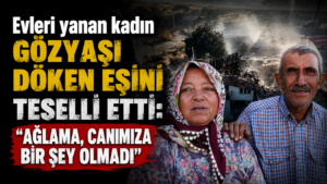 Evleri yanan kadın gözyaşı döken eşini teselli etti: “Ağlama, canımıza bir şey olmadı”