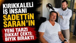 Kırıkkaleli iş insanı Sadettin Saran’ın yeni imajı sosyal medyada gündem oldu